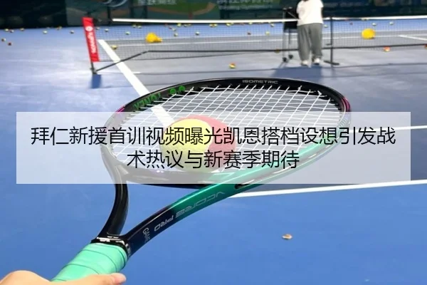 拜仁新援首训视频曝光凯恩搭档设想引发战术热议与新赛季期待