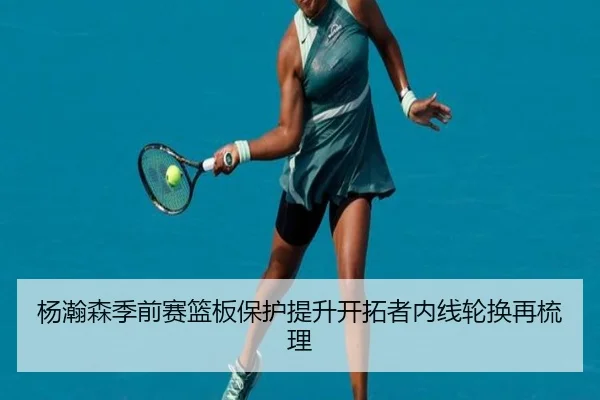 杨瀚森季前赛篮板保护提升开拓者内线轮换再梳理