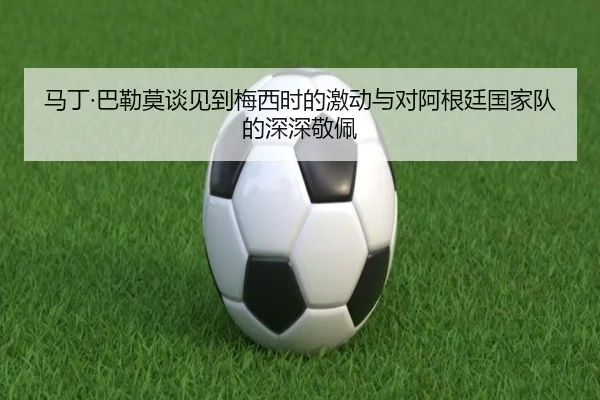 马丁·巴勒莫谈见到梅西时的激动与对阿根廷国家队的深深敬佩